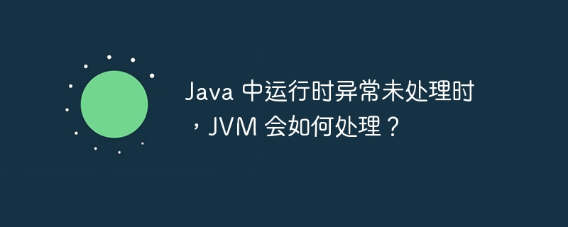 Java 中运行时异常未处理时，JVM 会如何处理？