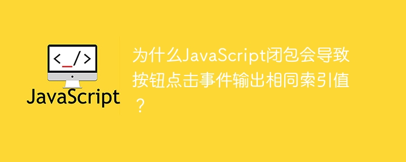 为什么JavaScript闭包会导致按钮点击事件输出相同索引值？