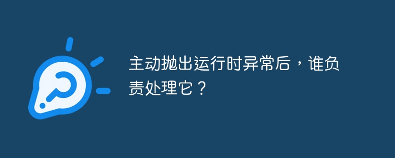 主动抛出运行时异常后，谁负责处理它？