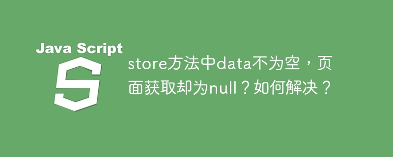 store方法中data不为空，页面获取却为null？如何解决？