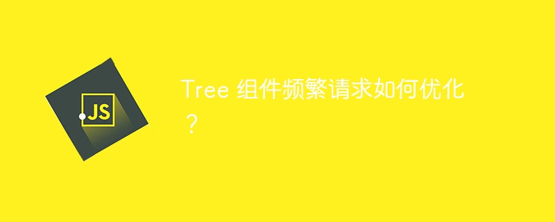 Tree 组件频繁请求如何优化？