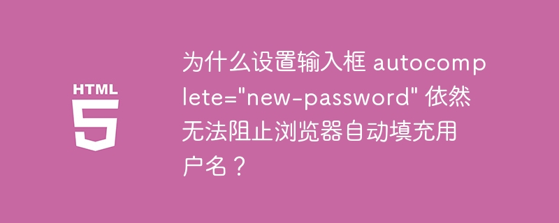 为什么设置输入框 autocomplete=&quot;new-password&quot; 依然无法阻止浏览器自动填充用户名？