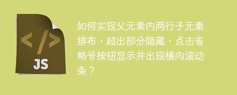 如何实现父元素内两行子元素排布，超出部分隐藏，点击省略号按钮显示并出现横向滚动条？