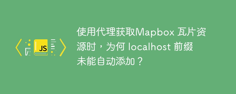 使用代理获取Mapbox 瓦片资源时，为何 localhost 前缀未能自动添加？