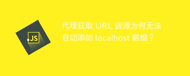 代理获取 URL 资源为何无法自动添加 localhost 前缀？