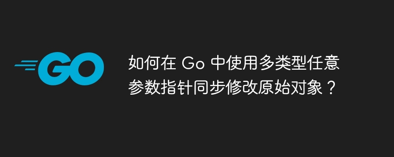 如何在 Go 中使用多类型任意参数指针同步修改原始对象？