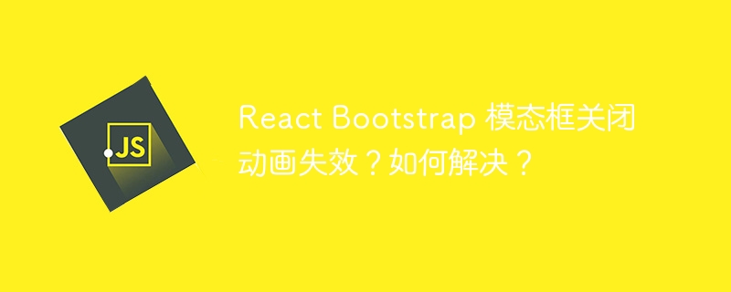 React Bootstrap 模态框关闭动画失效？如何解决？