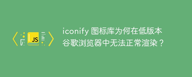 iconify 图标库为何在低版本谷歌浏览器中无法正常渲染？