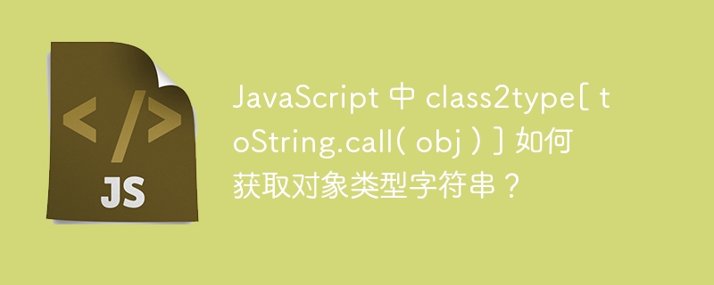 JavaScript 中 class2type[ toString.call( obj ) ] 如何获取对象类型字符串？