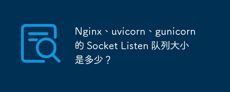 Nginx、uvicorn、gunicorn 的 Socket Listen 队列大小是多少？