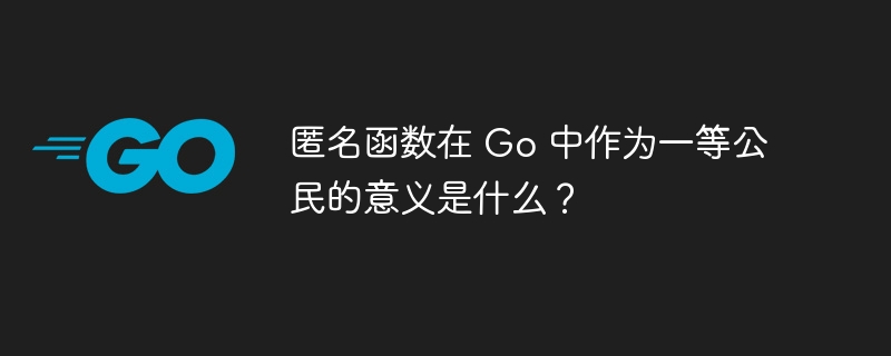 匿名函数在 Go 中作为一等公民的意义是什么？