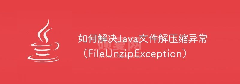 如何解决Java文件解压缩异常（FileUnzipException）