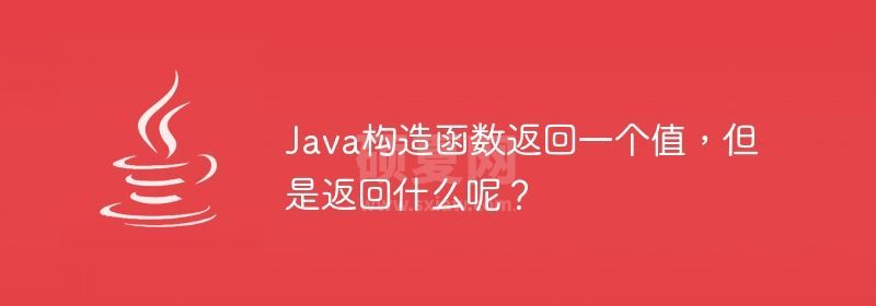 Java构造函数返回一个值，但是返回什么呢？