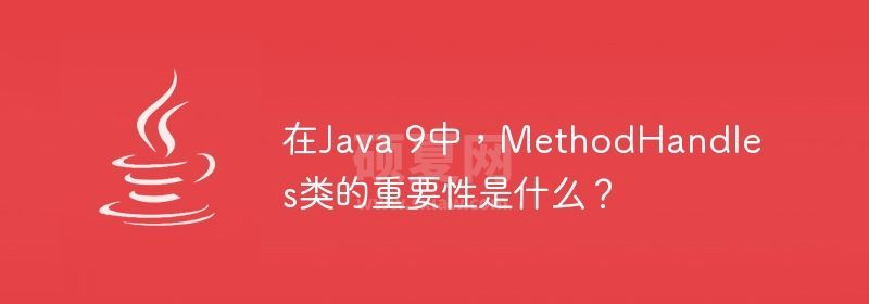 在Java 9中，MethodHandles类的重要性是什么？