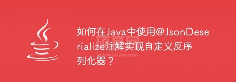 如何在Java中使用@JsonDeserialize注解实现自定义反序列化器？