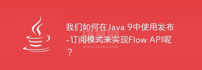 我们如何在Java 9中使用发布-订阅模式来实现Flow API呢？