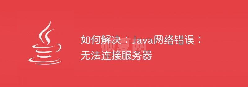 如何解决：Java网络错误：无法连接服务器