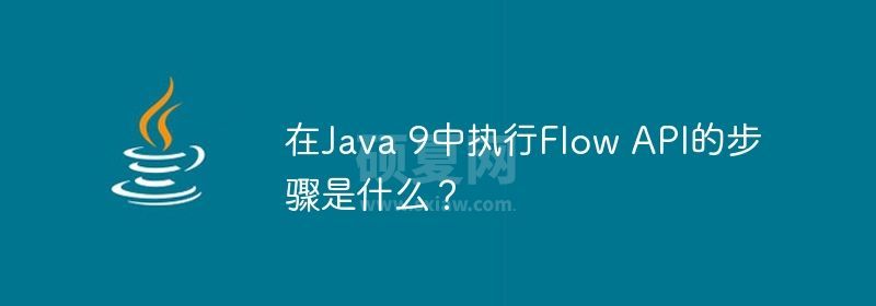 在Java 9中执行Flow API的步骤是什么？