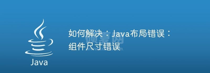 如何解决：Java布局错误：组件尺寸错误