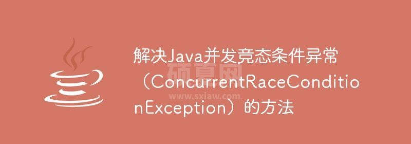 解决Java并发竞态条件异常（ConcurrentRaceConditionException）的方法