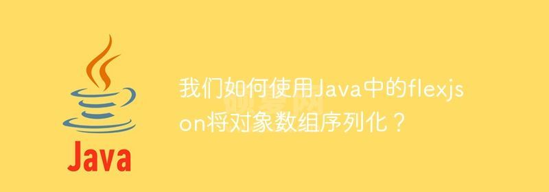 我们如何使用Java中的flexjson将对象数组序列化？