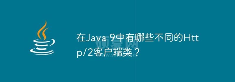 在Java 9中有哪些不同的Http/2客户端类？