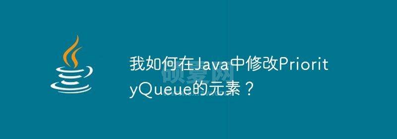 我如何在Java中修改PriorityQueue的元素？