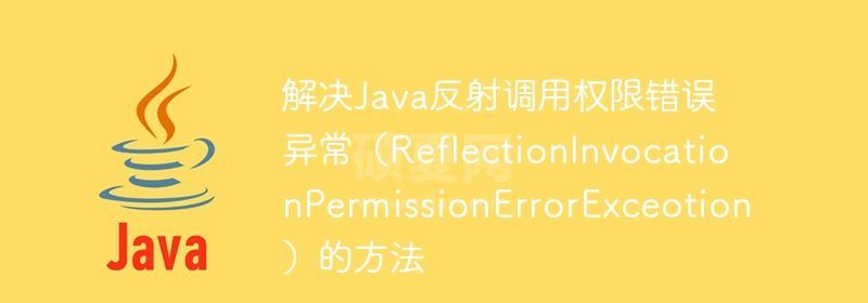 解决Java反射调用权限错误异常（ReflectionInvocationPermissionErrorExceotion）的方法