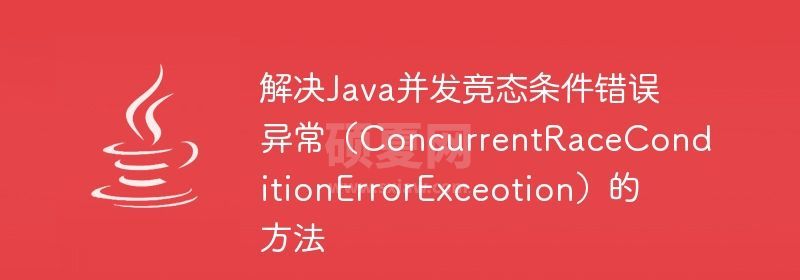 解决Java并发竞态条件错误异常（ConcurrentRaceConditionErrorExceotion）的方法