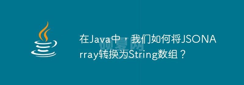 在Java中，我们如何将JSONArray转换为String数组？