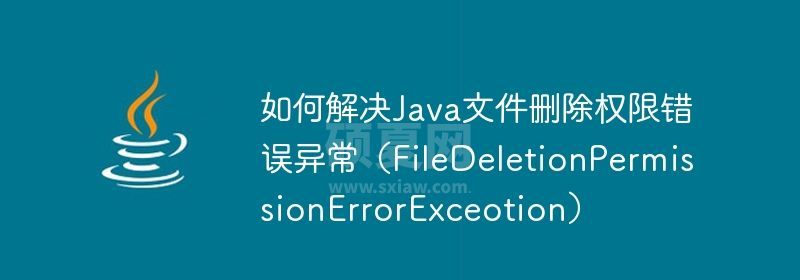 如何解决Java文件删除权限错误异常（FileDeletionPermissionErrorExceotion）