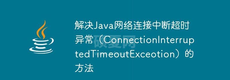 解决Java网络连接中断超时异常（ConnectionInterruptedTimeoutExceotion）的方法