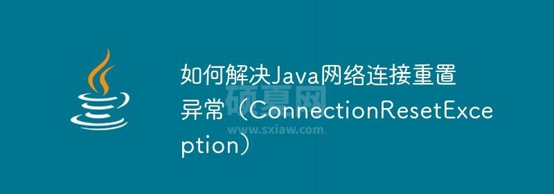 如何解决Java网络连接重置异常（ConnectionResetException）