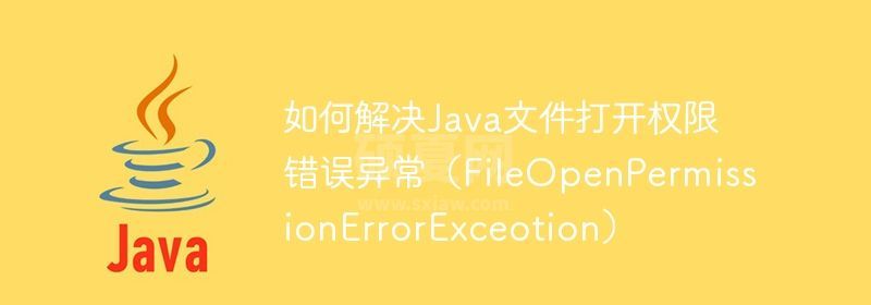 如何解决Java文件打开权限错误异常（FileOpenPermissionErrorExceotion）