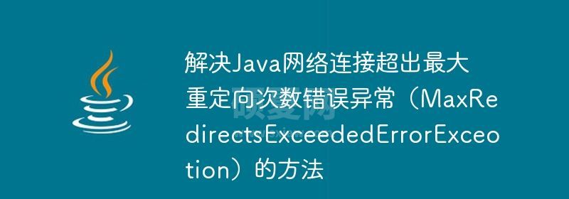 解决Java网络连接超出最大重定向次数错误异常（MaxRedirectsExceededErrorExceotion）的方法