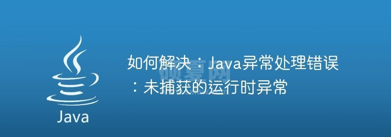 如何解决：Java异常处理错误：未捕获的运行时异常