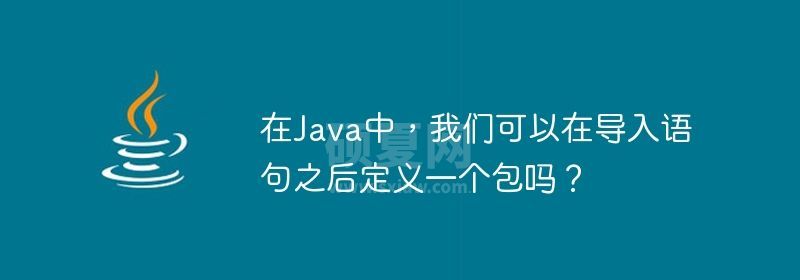 在Java中，我们可以在导入语句之后定义一个包吗？