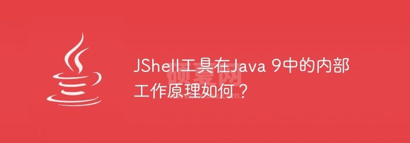 JShell工具在Java 9中的内部工作原理如何？