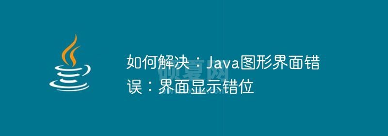 如何解决：Java图形界面错误：界面显示错位