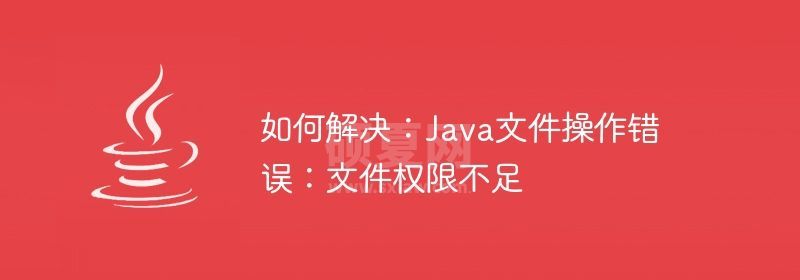 如何解决：Java文件操作错误：文件权限不足