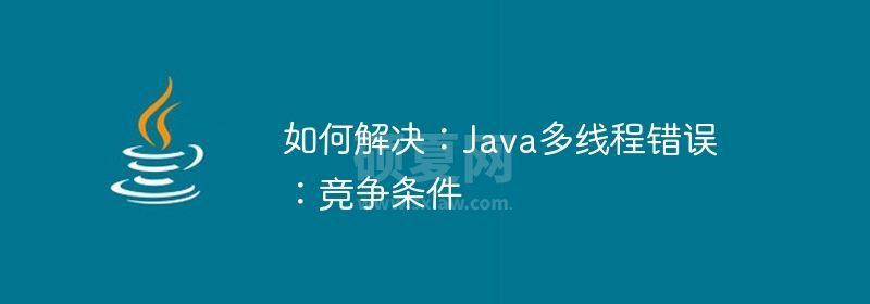 如何解决：Java多线程错误：竞争条件