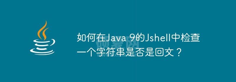 如何在Java 9的Jshell中检查一个字符串是否是回文？