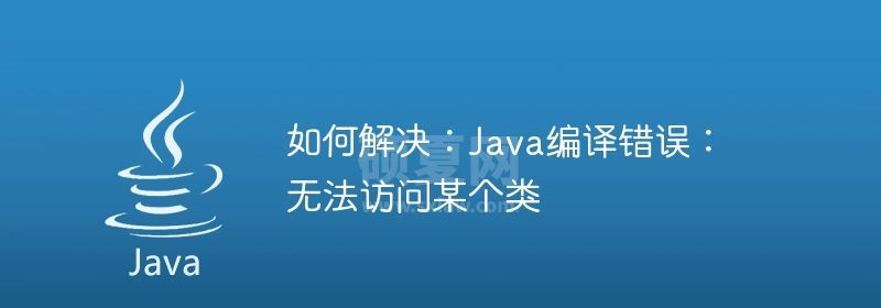 如何解决：Java编译错误：无法访问某个类