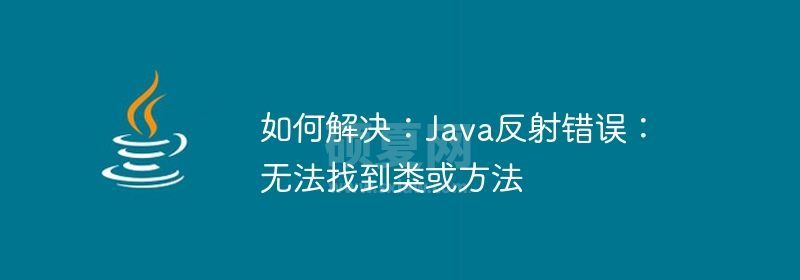 如何解决：Java反射错误：无法找到类或方法