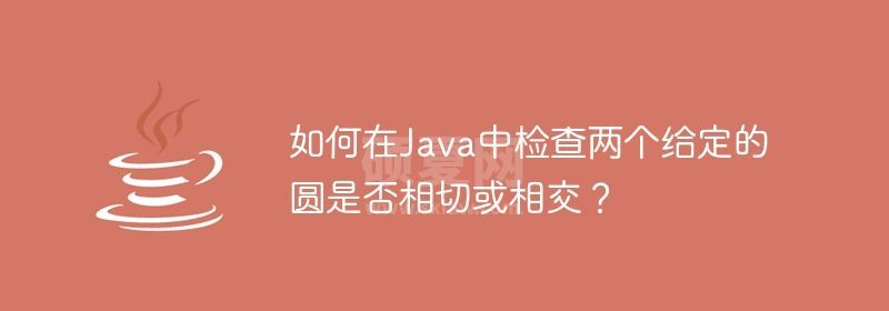 如何在Java中检查两个给定的圆是否相切或相交？