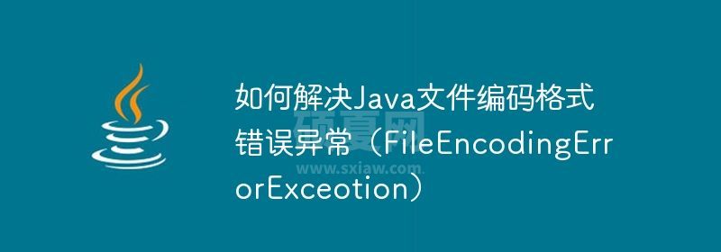 如何解决Java文件编码格式错误异常（FileEncodingErrorExceotion）