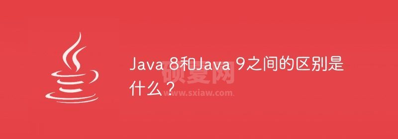 Java 8和Java 9之间的区别是什么？