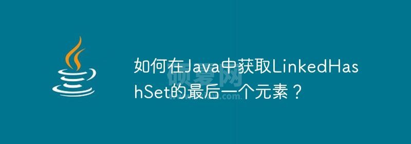 如何在Java中获取LinkedHashSet的最后一个元素？