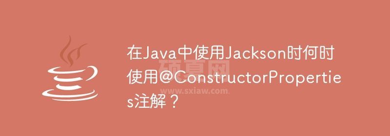 在Java中使用Jackson时何时使用@ConstructorProperties注解？