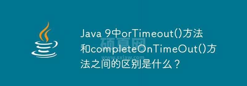 Java 9中orTimeout()方法和completeOnTimeOut()方法之间的区别是什么？